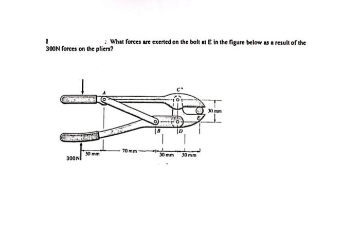 1
300N forces on the pliers?
300N
What forces are exerted on the bolt at E in the figure below as a result of the
30 mm
70 mm
PIED
PAR
30 mm
D
30 mm
30 mm