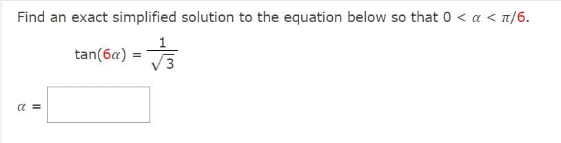 Find an exact simplified solution to the equation below so that 0 < a < ¹/6.
1
√
3
α =
tan(6a) =