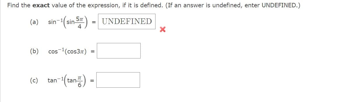 Find the exact value of the expression, if it is defined. (If an answer is undefined, enter UNDEFINED.)
sin-1
-1(sin 57) = UNDEFINED
(a)
(b)
cos ¹(cos3π)
=
(c) tan-¹(tan) =
X