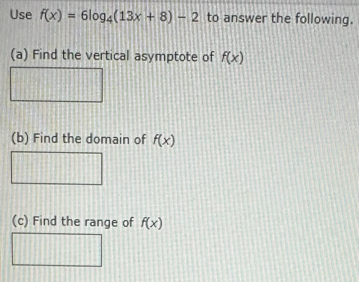 Use f(x) = 6log4 (13x + 8) - 2 to answer the following.
(a) Find the vertical asymptote of f(x)
(b) Find the domain of f(x)
(c) Find the range of f(x)