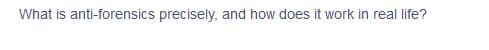 What is anti-forensics precisely, and how does it work in real life?