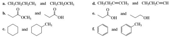 a. CH,CH,CH,CH, and CH,CH,OCH,
d. CH;CH,C=CCH3 and CH;CH,C=CH
b.
and
ОСН,
e.
and
Но.
CH3
НО,
CH3
Но,
C.
and
f.
and
