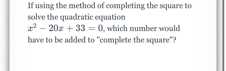 If using the method of completing the square to
solve the quadratic equation
x2 – 20x + 33 = 0, which number would
have to be added to "complete the square"?
