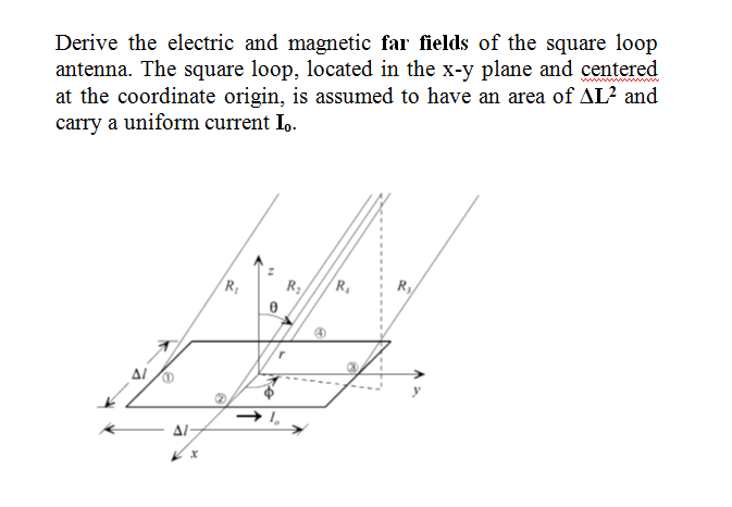 Derive the electric and magnetic far fields of the square loop
antenna. The square loop, located in the x-y plane and centered
at the coordinate origin, is assumed to have an area of AL? and
carry a uniform current I,.
R
R
Al
