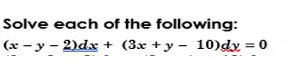 Solve each of the
following:
(x - y - 2)dx + (3x + y − 10) dx = 0
