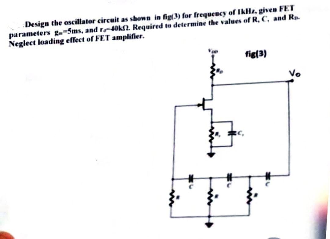 Design the oscillator circuit as shown in fig(3) for frequency of IkHz, given FET
parameters g 5ms, and r-40k. Required to determine the values of R. C, and R.
Neglect loading effect of FET amplifier.
fig(3)
Vo