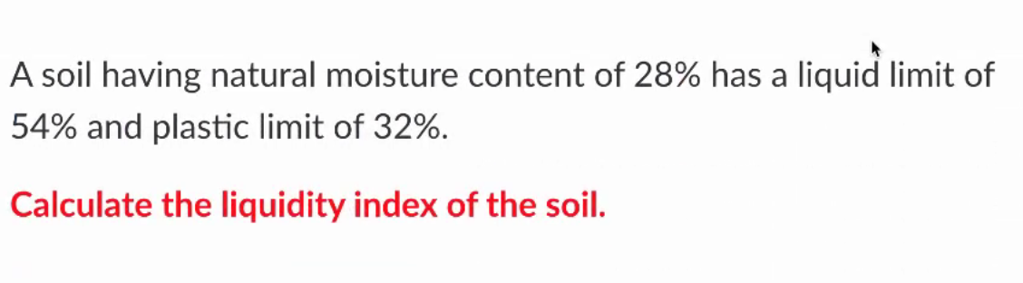 A soil having natural moisture content of 28% has a liquid limit of
54% and plastic limit of 32%.
Calculate the liquidity index of the soil.
