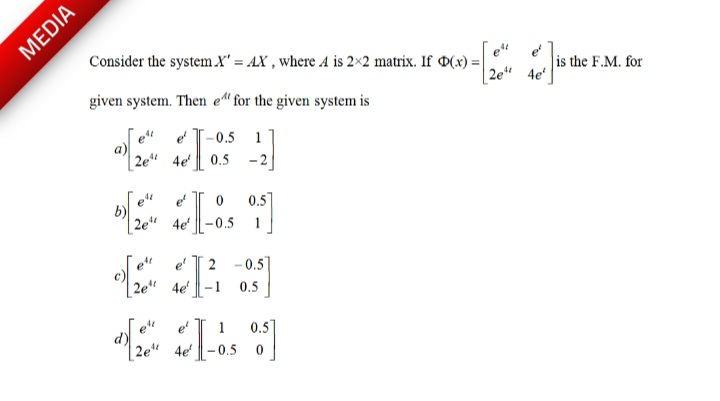 Consider the system X' = AX , where A is 2×2 matrix. If D(x) =
is the F.M. for
4e'
2e"
given system. Then e" for the given system is
-0.5
1
2e" 4e 0.5
-2
0.57
2e“
4e
-0.5
e eT2 -0.5]
2e"
4e-1
0.5
1
0.5]
2e"
4e
0.5
MEDIA
