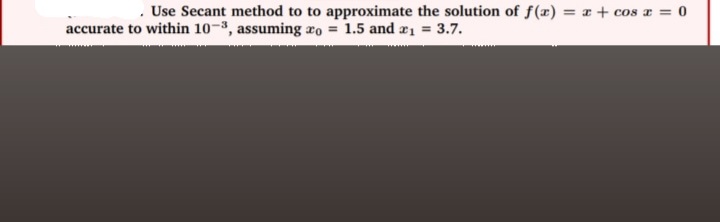 Use Secant method to to approximate the solution of f(x) = x + cos a = 0
accurate to within 10-3, assuming ro = 1.5 and a1 = 3.7.
