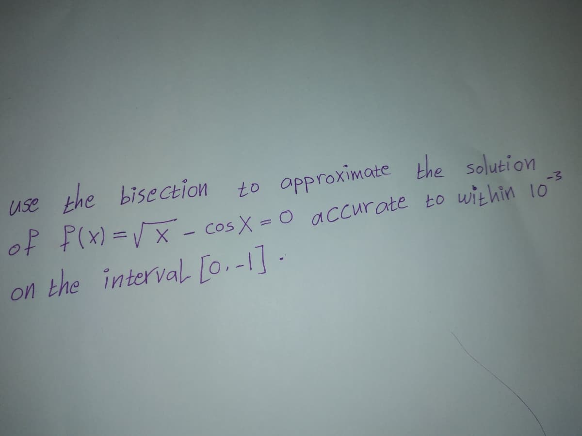 Use the bisection
to approximate the solution
-3
of F(X)=VX - cos X = 0 accurate to within 10
on the interval [0.-1] -
