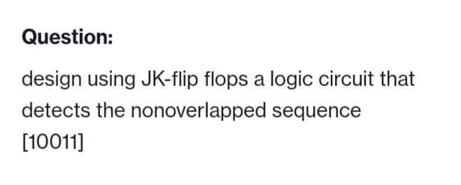 Question:
design using JK-flip flops a logic circuit that
detects the nonoverlapped sequence
[10011]