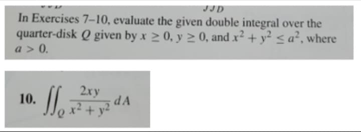 JJD
In Exercises 7-10, evaluate the given double integral over the
Q given by x ≥ 0, y ≥ 0, and x² + y² ≤ a², where
quarter-disk
a> 0.
10.
11₁
2xy
x² + y²
dA