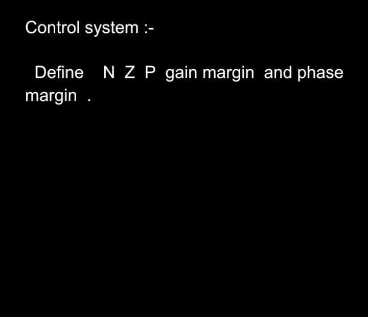 Control system :-
Define N Z P gain margin and phase
margin .