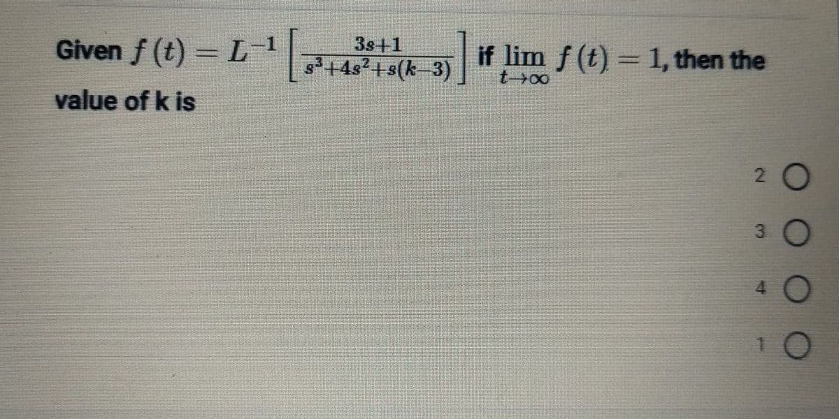 Given ƒ (t) = L−¹ [~
f
value of k is
3s+1
s³+4s²+s(k-3)
if lim f(t) = 1, then the
t→∞
O
O
O