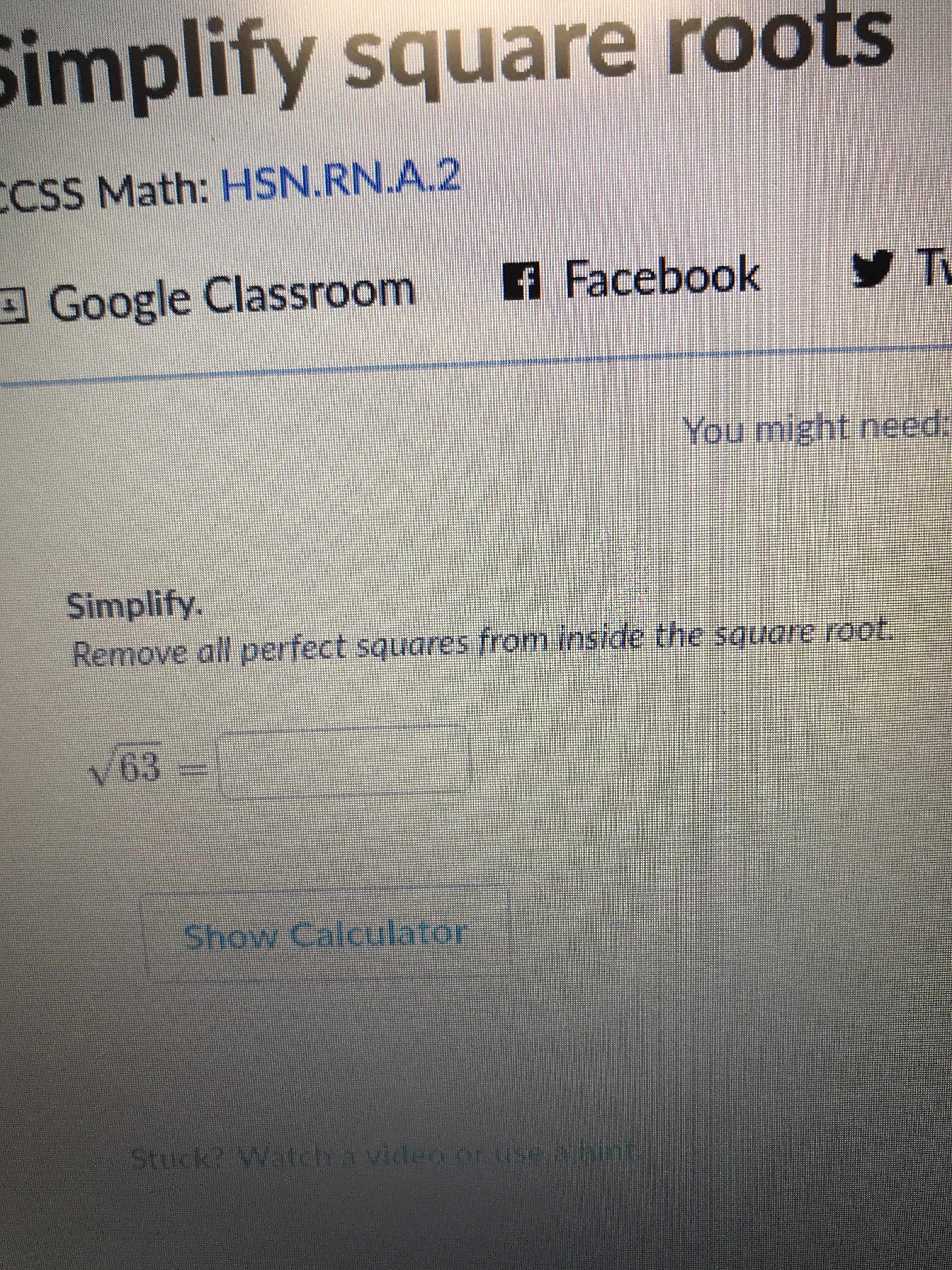 Simplify square roots
CSS Math: HSN.RN.A.2
Tu
f Facebook
Google Classroom
You might need:
Simplify.
Remove all perfect squares from inside the square root
63
Shov Calculator
Stuck? Watch a video or tse a hint
