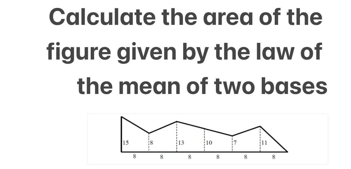 Calculate the area of the
figure given by the law of
the mean of two bases
15
13
10
8
8.
8
8.
8
8
