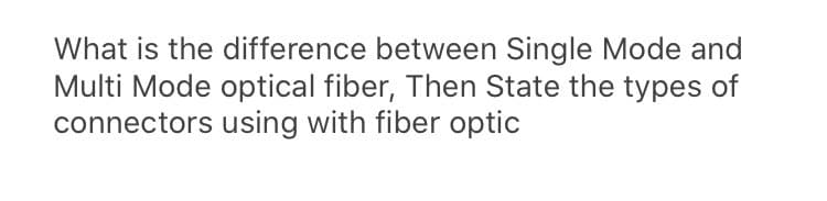 What is the difference between Single Mode and
Multi Mode optical fiber, Then State the types of
connectors using with fiber optic
