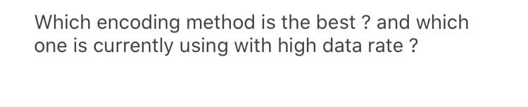 Which encoding method is the best ? and which
one is currently using with high data rate ?
