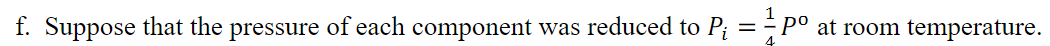 f. Suppose that the pressure of each component was reduced to P; = P°
at room temperature.
