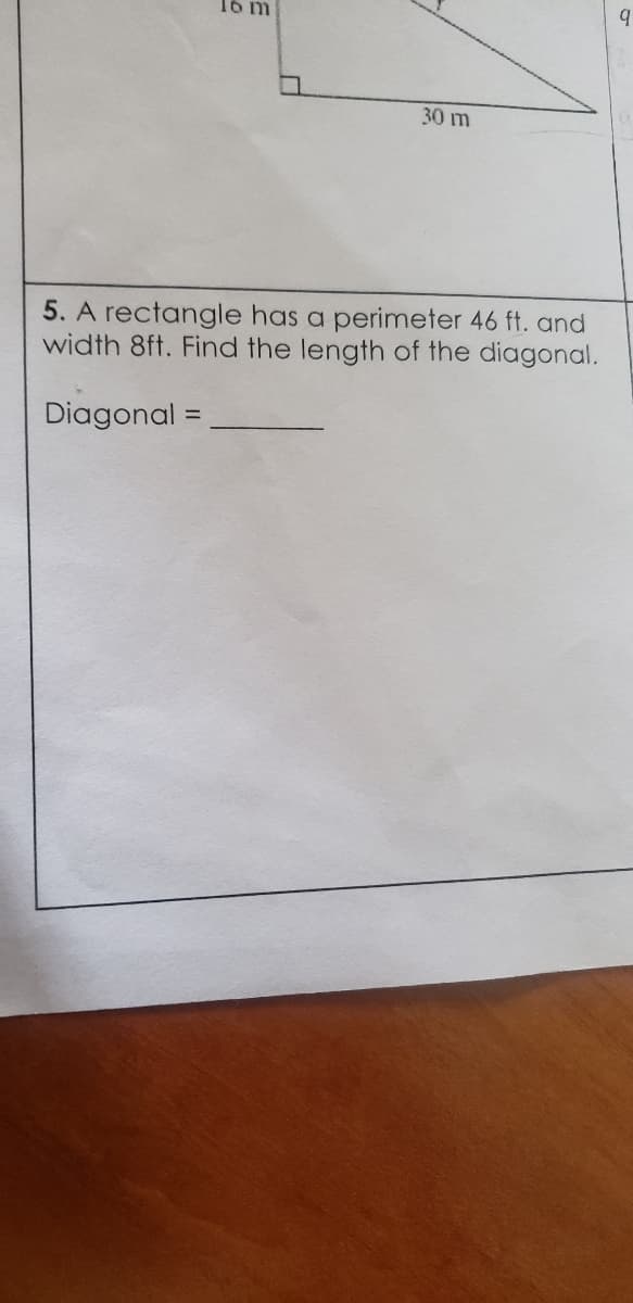 q
16 m
30 m
5. A rectangle has a perimeter 46 ft. and
width 8ft. Find the length of the diagonal.
Diagonal =