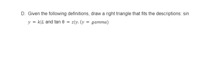 D. Given the following definitions, drawa right triangle that fits the descriptions: sin
y = k|L and tan e = z\y. (y = gamma)
