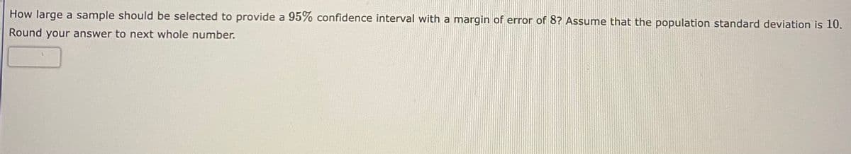 How large a sample should be selected to provide a 95% confidence interval with a margin of error of 8? Assume that the population standard deviation is 10.
Round your answer to next whole number.
