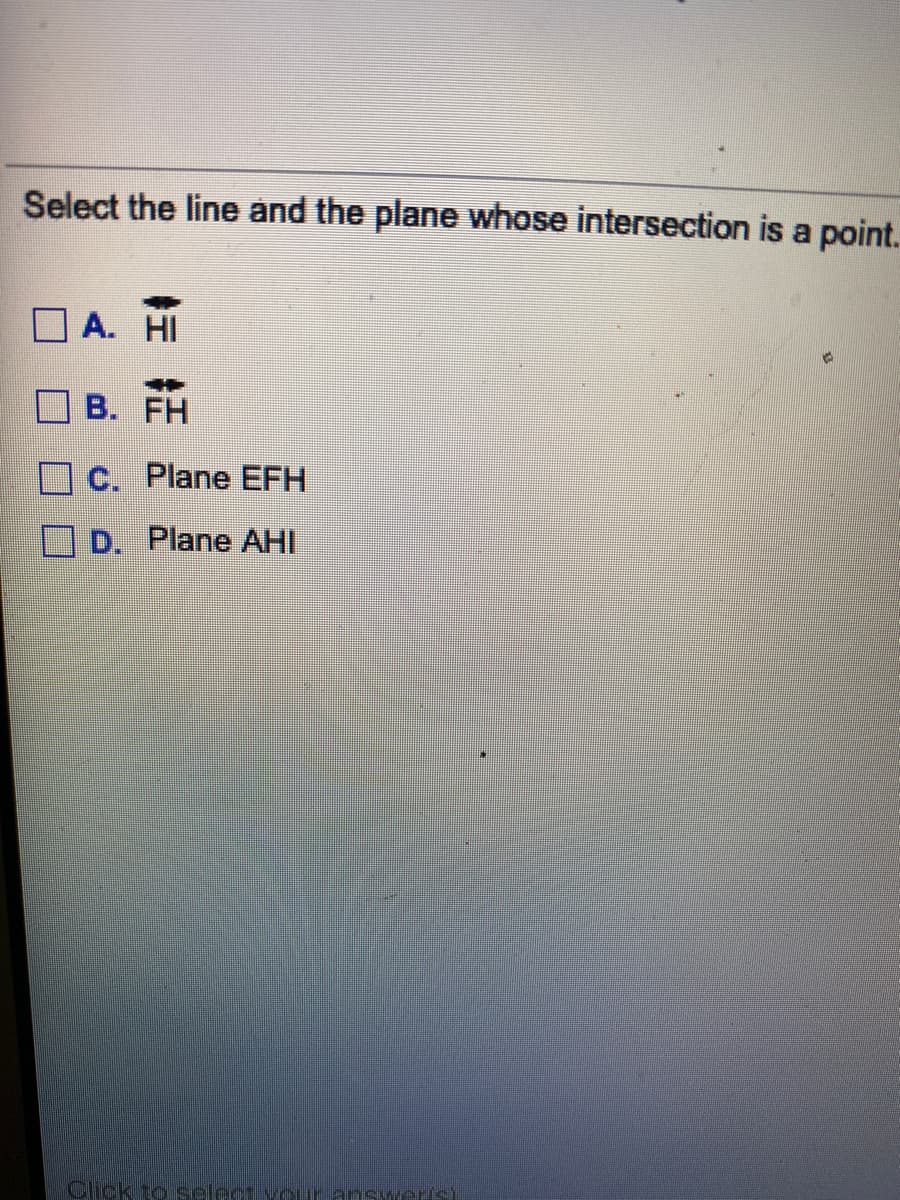 Select the line and the plane whose intersection is a point.
A. HI
B. FH
C. Plane EFH
D. Plane AHI
Click to select vour answer)
