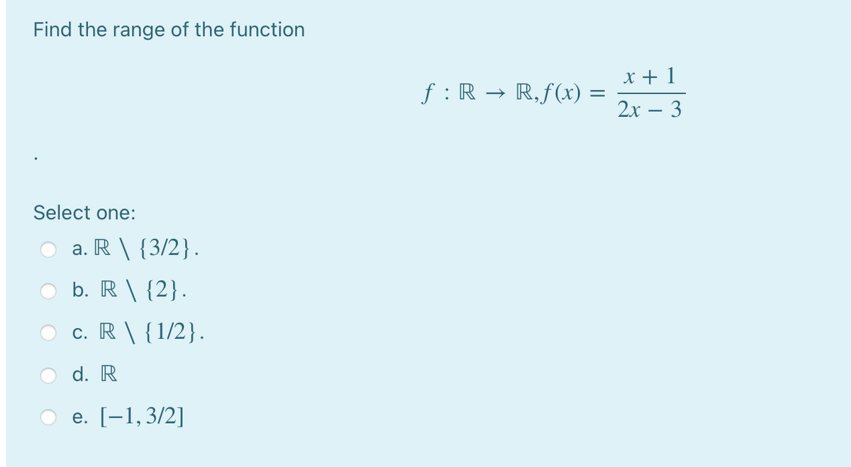 Find the range of the function
x + 1
f : R → R,f(x) =
2х — 3
Select one:
a. R \ {3/2}.
b. R \ {2}.
c. R \ {1/2}.
d. R
e. [-1,3/2]
