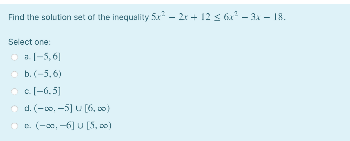 Find the solution set of the inequality 5x? – 2x + 12 < 6x² – 3x – 18.
Select one:
а. [—5, 6]
b. (–5, 6)
O c. [-6, 5]
d. (-00, –5] U [6, c∞0)
e. (-∞, –6] U [5, 00)
