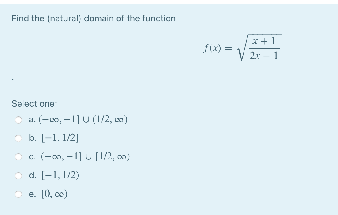Find the (natural) domain of the function
x + 1
f (x) =
V 2x – 1
Select one:
a. (-0, – 1] U (1/2, ∞0)
b. [-1, 1/2]
c. (-∞, – 1] U [1/2, ∞)
d. [-1, 1/2)
e. [0, ∞)
