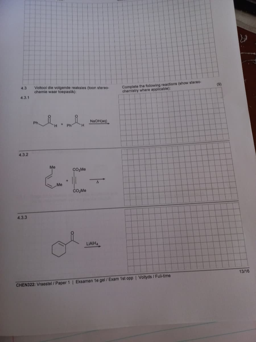 Voltooi die volgende reaksies (toon stereo-
chemie waar toepaslik):
Complete the following reactions (show stereo-
chemistry where applicable):
4.3
(9)
4.3.1
NaOH(aq)
H.
Ph.
H.
Ph
4.3.2
Ме
CO,Me
+.
A
Me
CO,Me
4.3.3
LIAIH4
13/16
CHEN322: Vraestel / Paper 1 | Eksamen 1e gel /Exam 1st opp| Voltyds /Full-time
