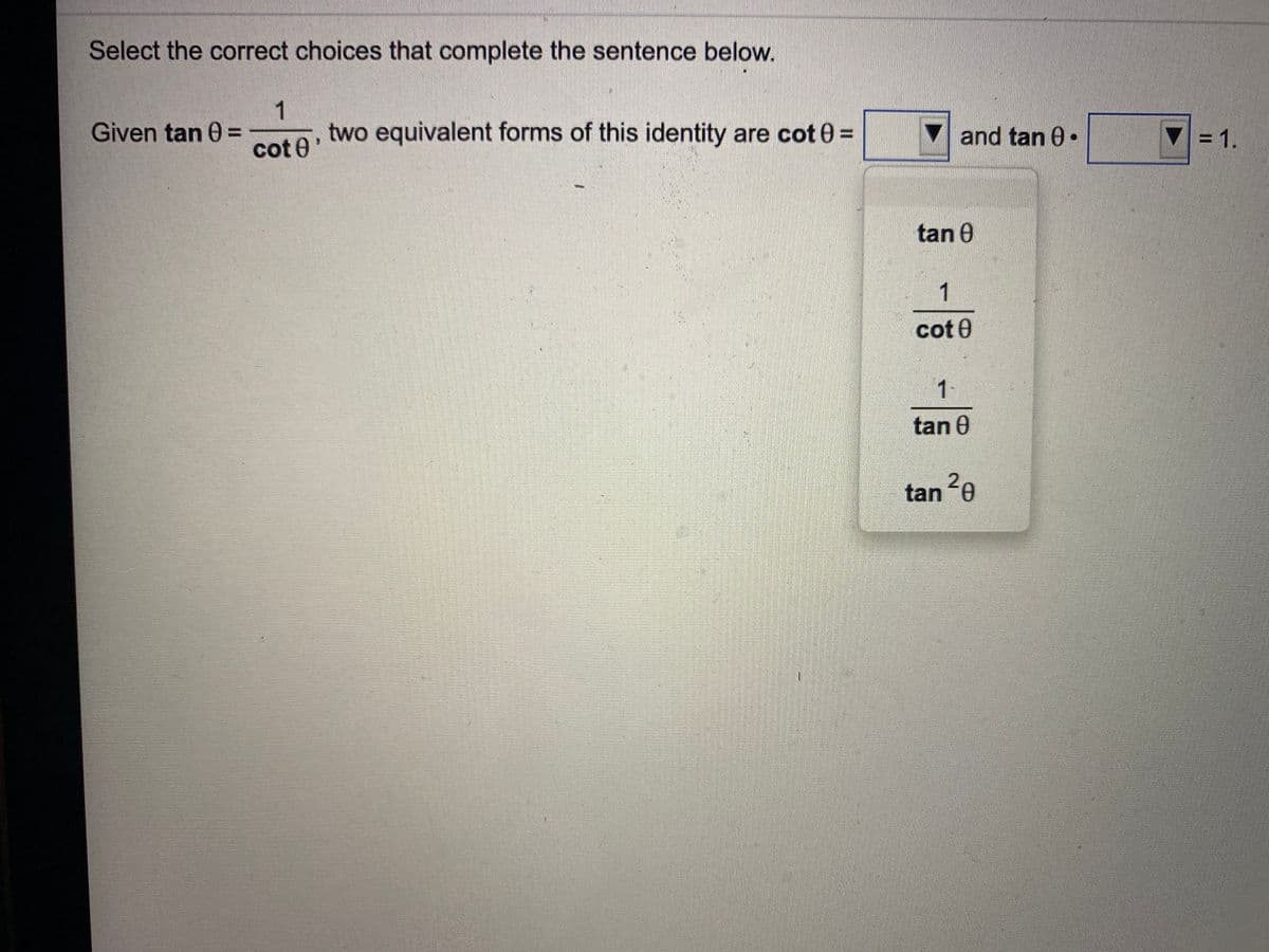 Select the correct choices that complete the sentence below.
1
two equivalent forms of this identity are cot 0 =
Given tan 0 =
and tan 0•
7= 1.
%3D
cot 0'
tan 0
1
cot 0
1
-
tan 0
tan 28
