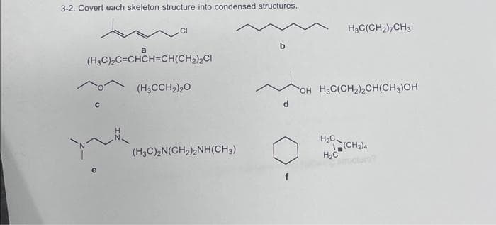 3-2. Covert each skeleton structure into condensed structures.
a
(H3C)₂C=CHCH=CH(CH₂)₂CI
C
(H3CCH2)20
ya
(H3C)2N(CH₂)2NH(CH3)
H3C(CH₂)7CH3
OH H3C(CH₂)2CH(CH3)OH
H₂C-(CH₂)4
H₂C