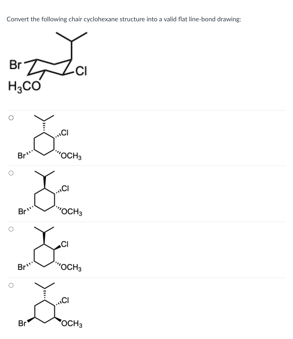 Convert the following chair cyclohexane structure into a valid flat line-bond drawing:
Brcl
H3CO
Br"
Br"
CI
"OCH3
CI
Le
Dian
D
"OCH3
Br
OCH 3
Bri
"OCH3
CI
CI