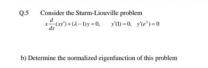 Q.5
Consider the Sturm-Liouville problem
d
x-(xy')+(2-1)y = 0,
dx
y'(1) = 0, y'(e) = 0
b) Determine the normalized eigenfunction of this problem
