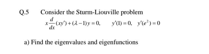 Q.5
Consider the Sturm-Liouville problem
d
x (xy')+(2-1)y = 0,
dx
y'(1) = 0, y'(e) = 0
a) Find the eigenvalues and eigenfunctions
