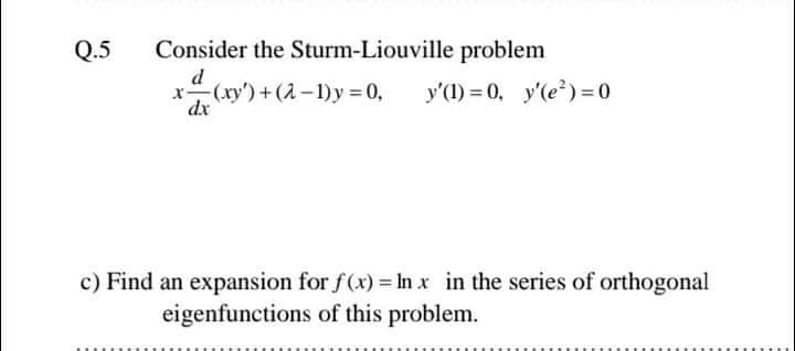 Q.5
Consider the Sturm-Liouville problem
d
x(xy')+(1-1)y = 0,
dx
y'(1) = 0, y'(e?) = 0
c) Find an expansion for f(x) = In x in the series of orthogonal
eigenfunctions of this problem.
