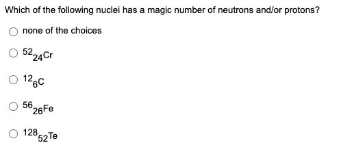 Which of the following nuclei has a magic number of neutrons and/or protons?
none of the choices
O 5224Cr
126C
626Fe
28 52 Te
