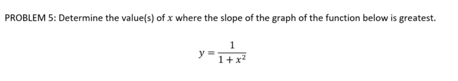 PROBLEM 5: Determine the value(s) of x where the slope of the graph of the function below is greatest.
y =
1+x2
