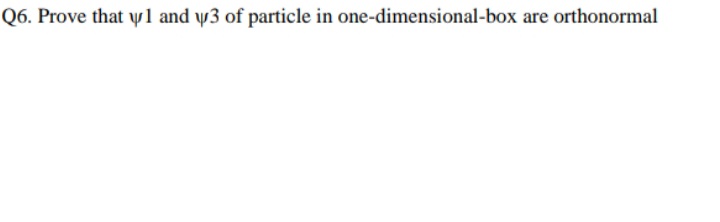 Q6. Prove that yl and y3 of particle in one-dimensional-box are orthonormal
