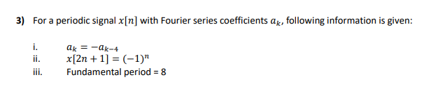 3) For a periodic signal x[n] with Fourier series coefficients ag, following information is given:
i.
ak = -ak-4
x[2n + 1] = (-1)"
Fundamental period = 8
ii.
iii.
