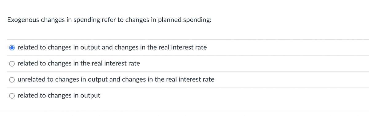 Exogenous changes in spending refer to changes in planned spending:
O related to changes in output and changes in the real interest rate
O related to changes in the real interest rate
O unrelated to changes in output and changes in the real interest rate
O related to changes in output
