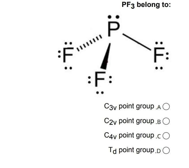 PF3 belong to:
F:
:F:
C3y point group .A
C2v point group .B O
C4v point group.c O
Td point group.DO
:i:
:i:
