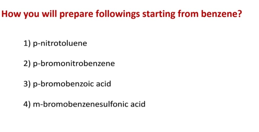How you will prepare followings starting from benzene?
1) p-nitrotoluene
2) p-bromonitrobenzene
3) p-bromobenzoic acid
4) m-bromobenzenesulfonic acid
