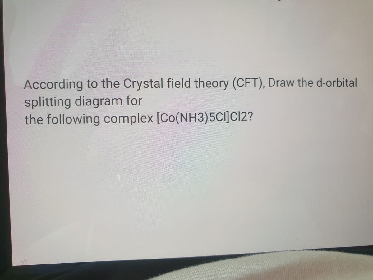 According to the Crystal field theory (CFT), Draw the d-orbital
splitting diagram for
the following complex [Co(NH3)5CI]Cl2?
0/3
