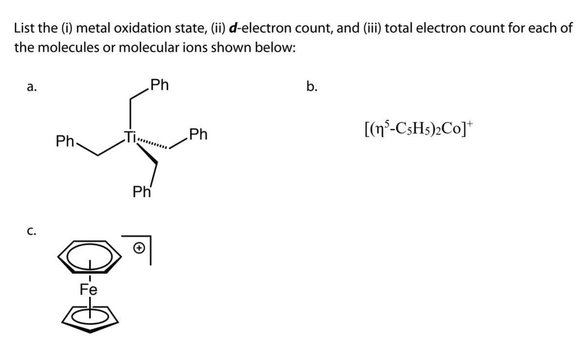 List the (i) metal oxidation state, (ii) d-electron count, and (ii) total electron count for each of
the molecules or molecular ions shown below:
а.
Ph
b.
Ph
[(n°-C3H3)»Co]*
Ph.
Ph
С.
Fe
