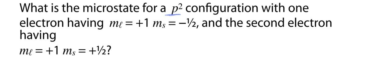 What is the microstate for a p² configuration with one
electron having mẹ = +1 ms = –½, and the second electron
having
me =+1 ms =+½?
