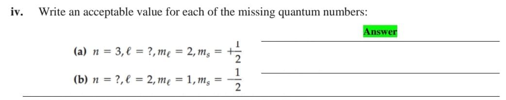 iv.
Write an acceptable value for each of the missing quantum numbers:
Answer
(a) n = 3,€ = ?,me = 2, m, = +
2
1
(b) n = ?,l = 2, mẹ = 1,m, =
