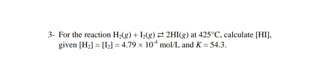 3- For the reaction H2(g) + I2(g)2 2HI(g) at 425°C, calculate [HI],
given [H2] = [I2] = 4.79 × 10“ mol/L and K = 54.3.
