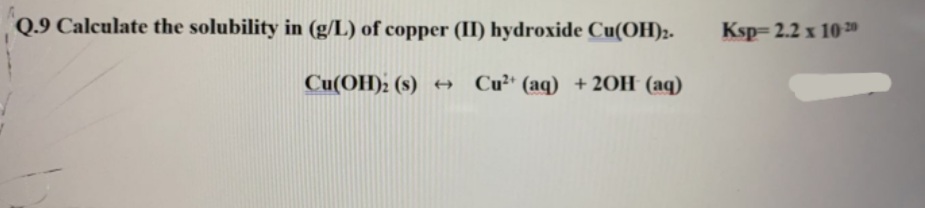Q.9 Calculate the solubility in (g/L) of copper (II) hydroxide Cu(OH)2.
Ksp= 2.2 x 10 20
Cu(OH); (s) → Cu²'(aq) +20H (aq)
